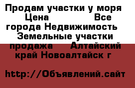 Продам участки у моря  › Цена ­ 500 000 - Все города Недвижимость » Земельные участки продажа   . Алтайский край,Новоалтайск г.